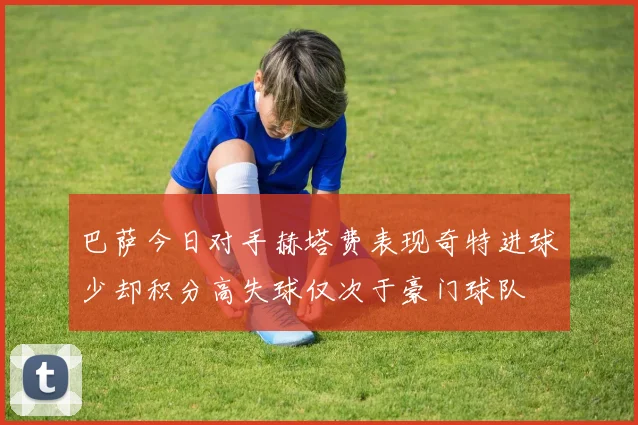 巴萨今日对手赫塔费表现奇特进球少却积分高失球仅次于豪门球队