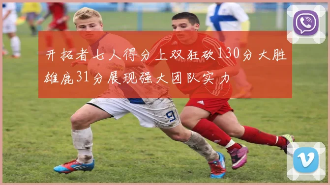 开拓者七人得分上双狂砍130分大胜雄鹿31分展现强大团队实力