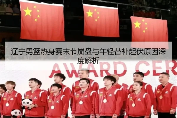 辽宁男篮热身赛末节崩盘与年轻替补起伏原因深度解析